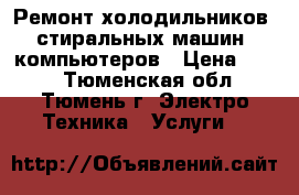 Ремонт холодильников, стиральных машин, компьютеров › Цена ­ 100 - Тюменская обл., Тюмень г. Электро-Техника » Услуги   